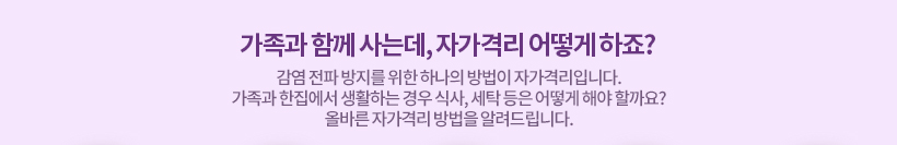 가족과 함께 사는데, 자가격리 어떻게 하죠? 감염 전파 방지를 위한 하나의 방법이 자가격리입니다. 가족과 한집에서 생활하는 경우 식사, 세탁 등은 어떻게 해야 할까요? 올바른 자가격리 방법을 알려드립니다.