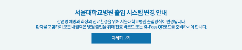 서울대학교병원 출입 시스템 변경 안내 감염병 예방과 최상의 진료환경을 위해 서울대학교병원 출입방식이 변경됩니다. 환자를 포함하여 모든 내원객은 병원 출입을 위해 진료 바코드 또는 KI-Pass QR코드를 준비하셔야 합니다.