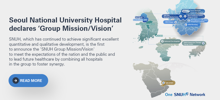 Seoul National University Hospital (SNUH) declares ��Group Mission/Vision�� SNUH, which has continued to achieve significant excellent quantitative and qualitative development, is the first to announce the 'SNUH Group Mission/Vision' to meet the expectations of the nation and the public and to lead future healthcare by combining all hospitals in the group to foster synergy.