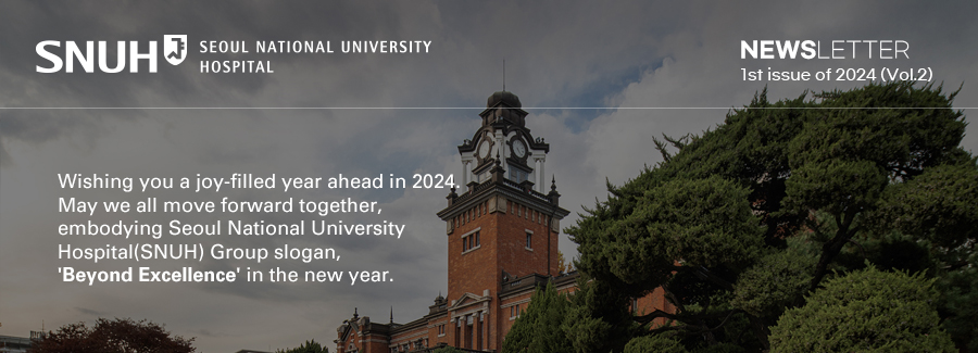 Seoul National University Hospital NEWSLETTER -January 2024, 2nd Issue- Wishing you a joy-filled year ahead in 2024. May we all move forward together, embodying Seoul National University Hospital(SNUH) Group slogan, 'Beyond Excellence' in the new year.