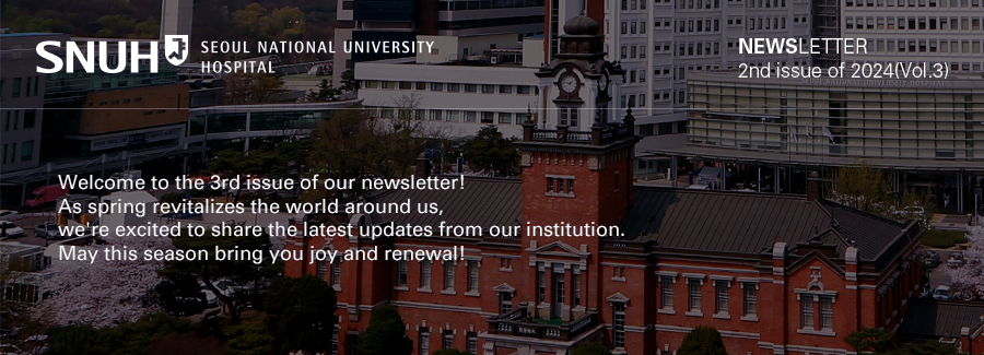 Seoul National University Hospital NEWSLETTER -2nd issue of 2024 (Vol.3), Inaugural Issue-<br />                  Welcome to the 3rd issue of our newsletter!          As spring revitalizes the world around us,          we're excited to share the latest updates from our institution.          May this season bring you joy and renewal!