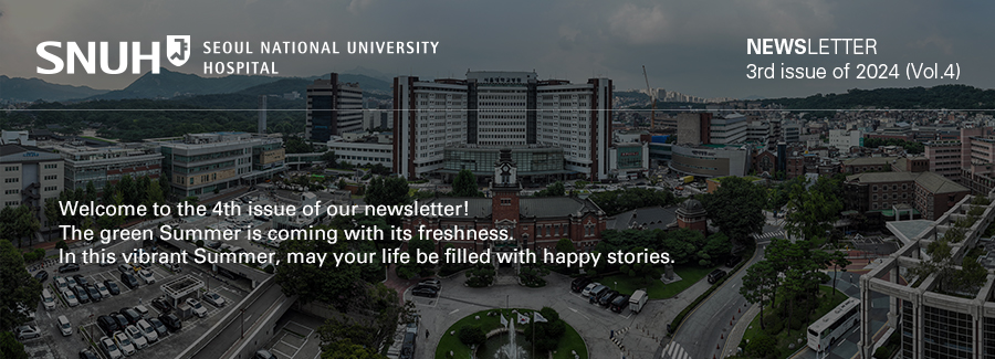 Seoul National University Hospital NEWSLETTER -3nd issue of 2024 (Vol.4), Inaugural Issue-<br  />                  Welcome to the 4th issue of our newsletter!          The green Summer is coming with its freshness         In this vibrant Summer, may your life be filled with happy stories.          style=