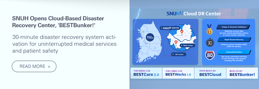 SNUH Opens Cloud-Based Disaster Recovery Center, 'BESTBunker!'  30-minute disaster recovery system activation for uninterrupted medical services and patient safety  READ MORE 