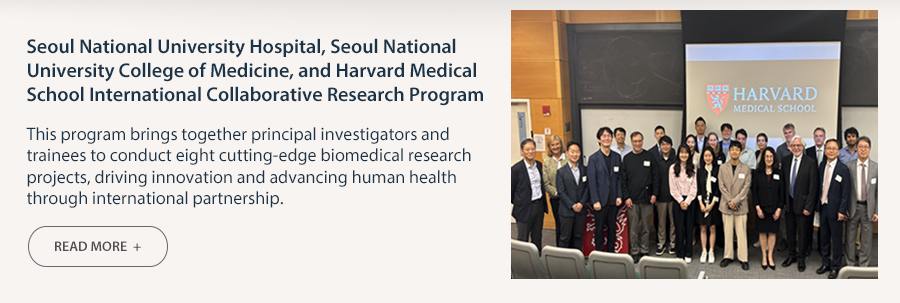 Seoul National University Hospital, Seoul National University College of Medicine, and Harvard Medical School International Collaborative Research Program  This program brings together principal investigators and trainees to conduct eight cutting-edge biomedical research projects, driving innovation and advancing human health through international partnership