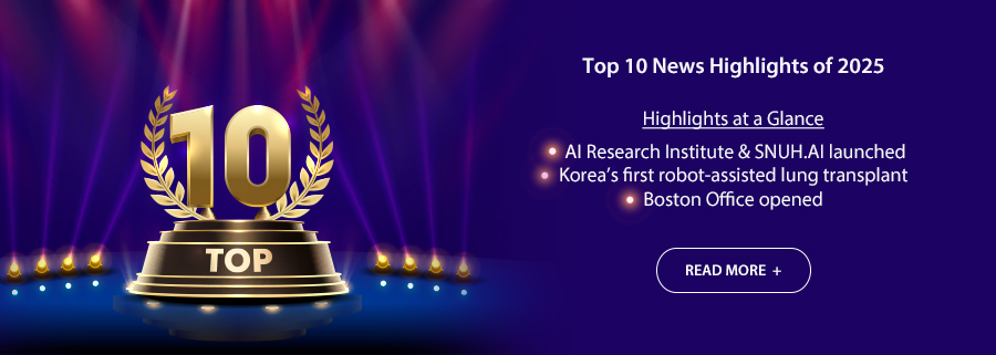 Top 10 News Highlights of 2025  Highlights at a Glance &bull; AI Research Institute & SNUH.AI launched &bull; Korea&rsquo;s first robot-assisted lung transplant &bull; Boston Office opened