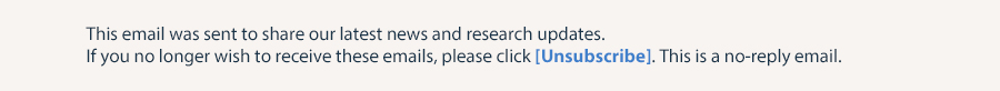 This email was sent to share our latest news and research updates. If you no longer wish to receive these emails, please click [Unsubscribe]. This is a no-reply email.