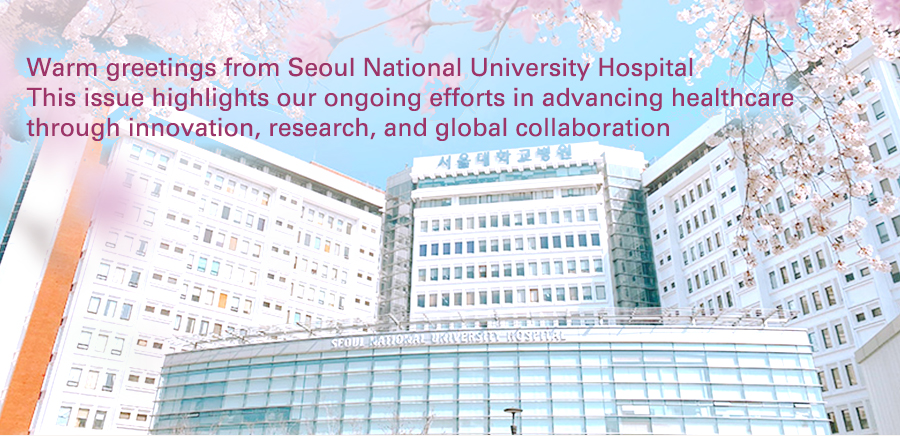 Warm greetings from Seoul National University Hospital This issue highlights our ongoing efforts in advancing healthcare through innovation, research, and global collaboration
