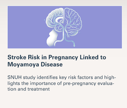 Stroke Risk in Pregnancy Linked to Moyamoya Disease  SNUH study identifies key risk factors and highlights the importance of pre-pregnancy evaluation and treatment  READ MORE 