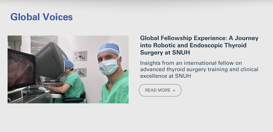 Global Fellowship Experience: A Journey into Robotic and Endoscopic Thyroid Surgery at SNUH  Insights from an international fellow on advanced thyroid surgery training and clinical excellence at SNUH  READ MORE 