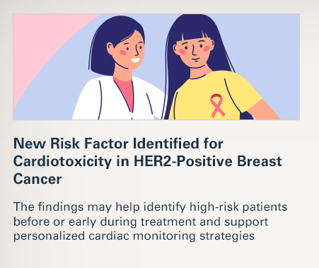 New Risk Factor Identified for Cardiotoxicity in HER2-Positive Breast Cancer  The findings may help identify high-risk patients before or early during treatment and support personalized cardiac monitoring strategies