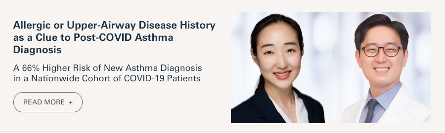 Allergic or Upper-Airway Disease History as a Clue to Post-COVID Asthma Diagnosis  A 66% Higher Risk of New Asthma Diagnosis in a Nationwide Cohort of COVID-19 Patients  READ MORE 