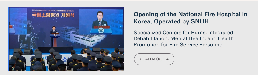 Opening of the National Fire Hospital in Korea, Operated by SNUH  Specialized Centers for Burns, Integrated Rehabilitation, Mental Health, and Health Promotion for Fire Service Personnel  READ MORE 