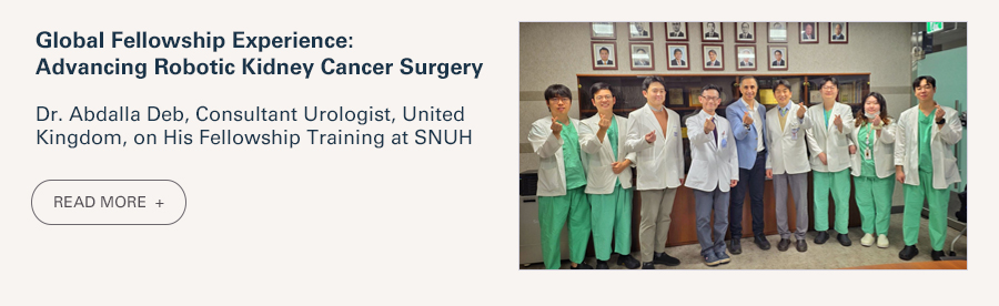 Global Fellowship Experience:  Advancing Robotic Kidney Cancer Surgery  Dr. Abdalla Deb, Consultant Urologist, United Kingdom, on His Fellowship Training at SNUH  READ MORE 