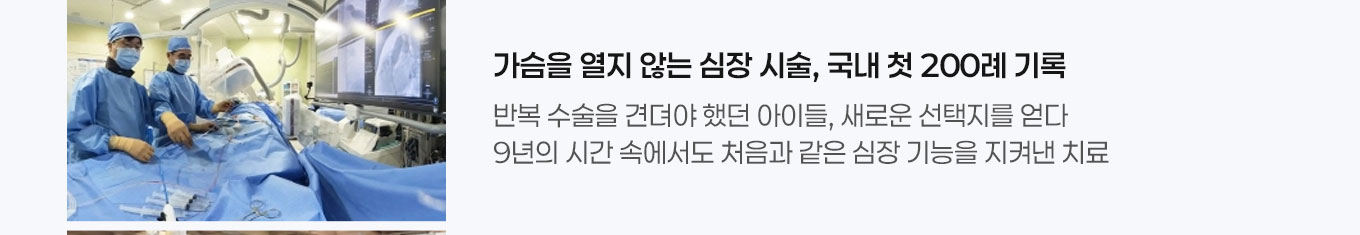 가슴을 열지 않는 심장 시술, 국내 첫 200례 기록 반복 수술을 견뎌야 했던 아이들, 새로운 선택지를 얻다 9년의 시간 속에서도 처음과 같은 심장 기능을 지켜낸 치료