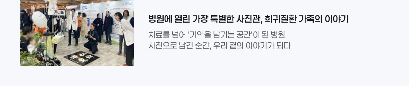 병원에 열린 가장 특별한 사진관, 희귀질환 가족의 이야기 치료를 넘어 '기억을 남기는 공간'이 된 병원 사진으로 남긴 순간, 우리 곁의 이야기가 되다