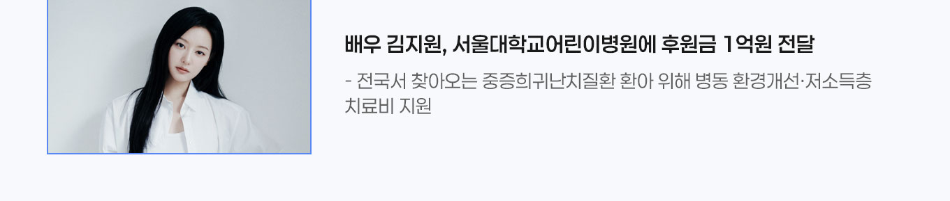 3. 배우 김지원, 서울대어린이병원에 후원금 1억원 전달 - 전국서 찾아오는 중증희귀난치질환 환아 위해 병동 환경개선&middot;저소득층 치료비 지원